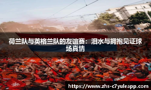 荷兰队与英格兰队的友谊赛：泪水与拥抱见证球场真情