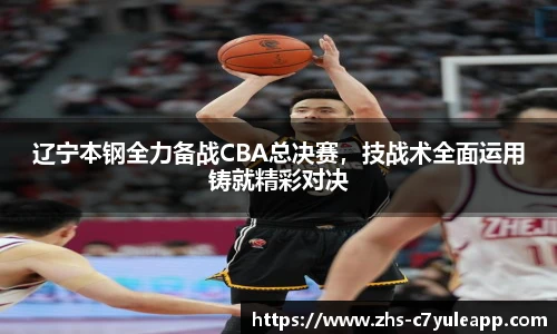 辽宁本钢全力备战CBA总决赛，技战术全面运用铸就精彩对决