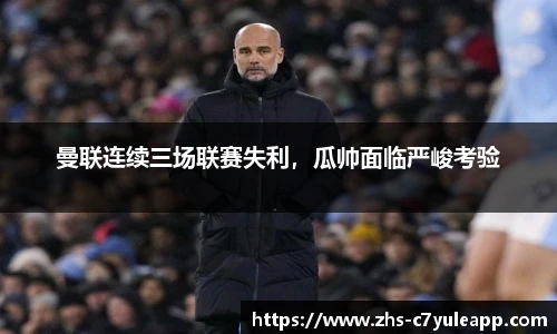 曼联连续三场联赛失利，瓜帅面临严峻考验