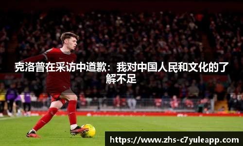 克洛普在采访中道歉：我对中国人民和文化的了解不足