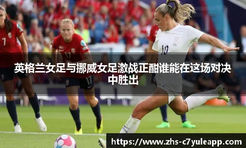 英格兰女足与挪威女足激战正酣谁能在这场对决中胜出