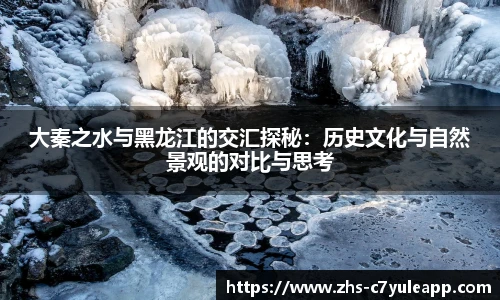 大秦之水与黑龙江的交汇探秘：历史文化与自然景观的对比与思考