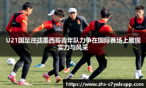 U21国足迎战墨西哥青年队力争在国际赛场上展现实力与风采