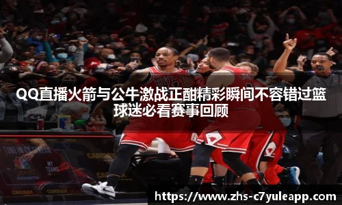 QQ直播火箭与公牛激战正酣精彩瞬间不容错过篮球迷必看赛事回顾