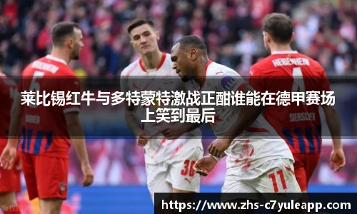 莱比锡红牛与多特蒙特激战正酣谁能在德甲赛场上笑到最后