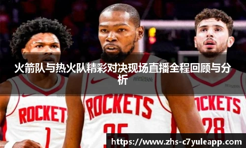 火箭队与热火队精彩对决现场直播全程回顾与分析